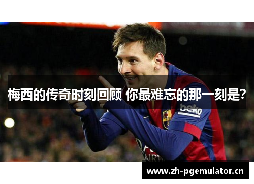 梅西的传奇时刻回顾 你最难忘的那一刻是? 梅西的传奇时刻回顾 你最难忘的那一刻是?
