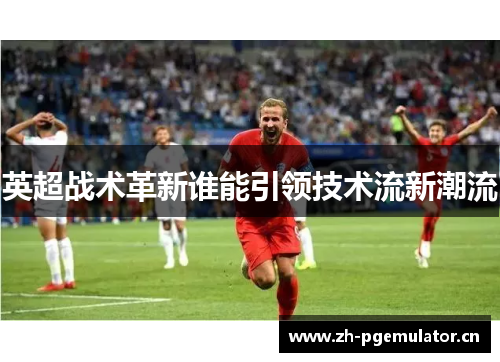 英超战术革新谁能引领技术流新潮流 英超战术革新谁能引领技术流新潮流