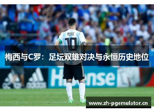 梅西与C罗:足坛双雄对决与永恒历史地位 梅西与C罗:足坛双雄对决与永恒历史地位