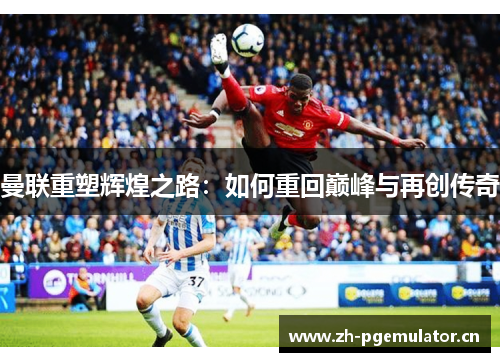 曼联重塑辉煌之路:如何重回巅峰与再创传奇 曼联重塑辉煌之路:如何重回巅峰与再创传奇