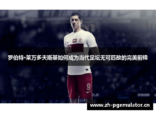 罗伯特·莱万多夫斯基如何成为当代足坛无可匹敌的完美前锋 罗伯特·莱万多夫斯基如何成为当代足坛无可匹敌的完美前锋