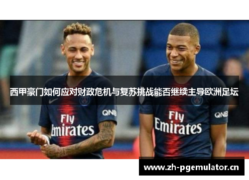 西甲豪门如何应对财政危机与复苏挑战能否继续主导欧洲足坛 西甲豪门如何应对财政危机与复苏挑战能否继续主导欧洲足坛
