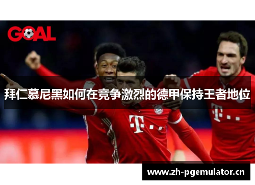 拜仁慕尼黑如何在竞争激烈的德甲保持王者地位 拜仁慕尼黑如何在竞争激烈的德甲保持王者地位