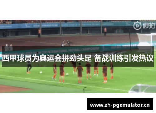 西甲球员为奥运会拼劲头足 备战训练引发热议 西甲球员为奥运会拼劲头足 备战训练引发热议