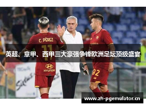 英超、意甲、西甲三大豪强争锋欧洲足坛顶级盛宴 英超、意甲、西甲三大豪强争锋欧洲足坛顶级盛宴