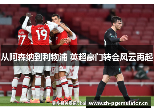 从阿森纳到利物浦 英超豪门转会风云再起 从阿森纳到利物浦 英超豪门转会风云再起