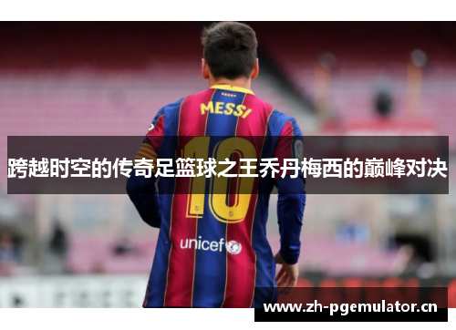 跨越时空的传奇足篮球之王乔丹梅西的巅峰对决 跨越时空的传奇足篮球之王乔丹梅西的巅峰对决