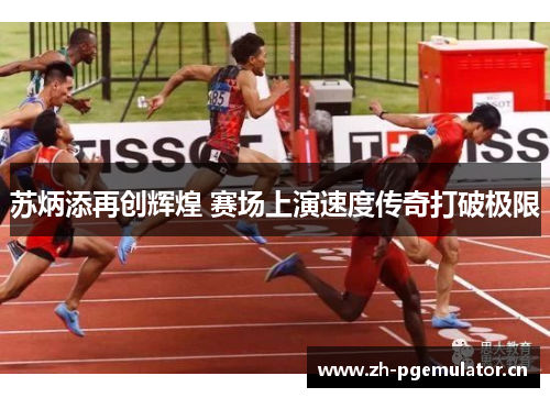 苏炳添再创辉煌 赛场上演速度传奇打破极限 苏炳添再创辉煌 赛场上演速度传奇打破极限