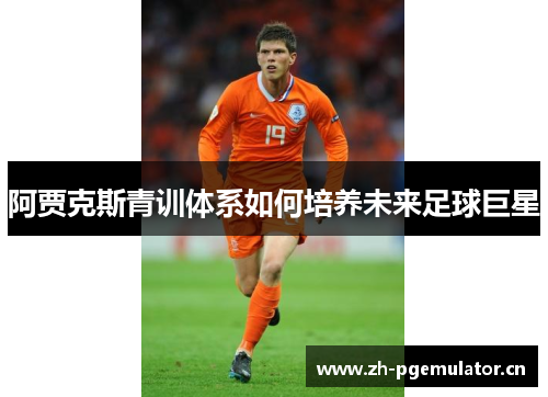 阿贾克斯青训体系如何培养未来足球巨星 阿贾克斯青训体系如何培养未来足球巨星