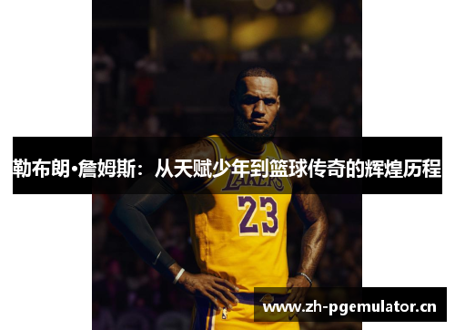 勒布朗·詹姆斯:从天赋少年到篮球传奇的辉煌历程 勒布朗·詹姆斯:从天赋少年到篮球传奇的辉煌历程