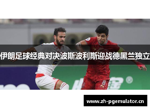 伊朗足球经典对决波斯波利斯迎战德黑兰独立 伊朗足球经典对决波斯波利斯迎战德黑兰独立