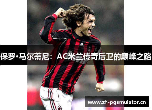 保罗·马尔蒂尼:AC米兰传奇后卫的巅峰之路 保罗·马尔蒂尼:AC米兰传奇后卫的巅峰之路