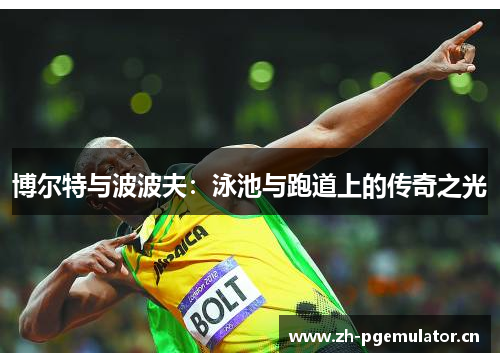 博尔特与波波夫:泳池与跑道上的传奇之光 博尔特与波波夫:泳池与跑道上的传奇之光