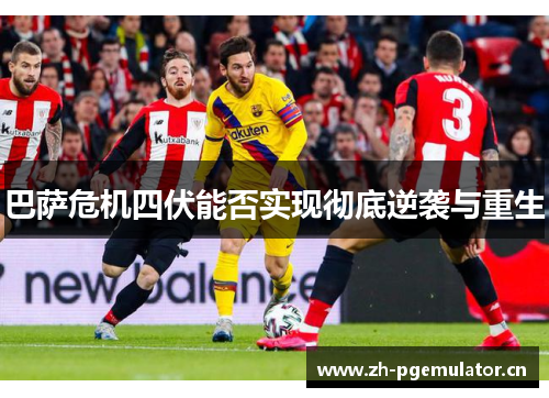 巴萨危机四伏能否实现彻底逆袭与重生 巴萨危机四伏能否实现彻底逆袭与重生