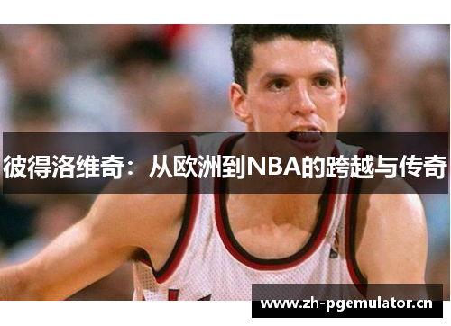 彼得洛维奇:从欧洲到NBA的跨越与传奇 彼得洛维奇:从欧洲到NBA的跨越与传奇