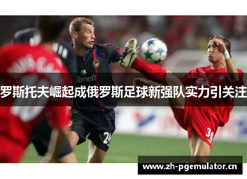 罗斯托夫崛起成俄罗斯足球新强队实力引关注 罗斯托夫崛起成俄罗斯足球新强队实力引关注