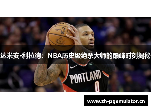 达米安·利拉德:NBA历史级绝杀大师的巅峰时刻揭秘 达米安·利拉德:NBA历史级绝杀大师的巅峰时刻揭秘