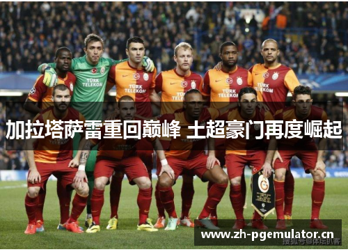 加拉塔萨雷重回巅峰 土超豪门再度崛起 加拉塔萨雷重回巅峰 土超豪门再度崛起