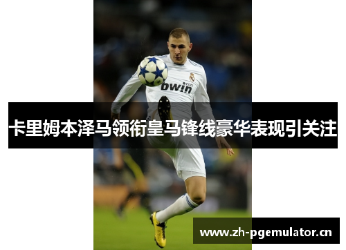 卡里姆本泽马领衔皇马锋线豪华表现引关注 卡里姆本泽马领衔皇马锋线豪华表现引关注