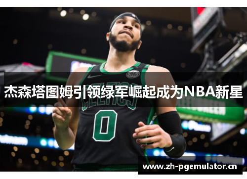 杰森塔图姆引领绿军崛起成为NBA新星 杰森塔图姆引领绿军崛起成为NBA新星