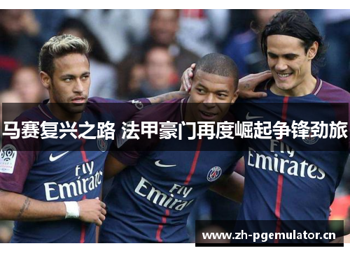 马赛复兴之路 法甲豪门再度崛起争锋劲旅 马赛复兴之路 法甲豪门再度崛起争锋劲旅