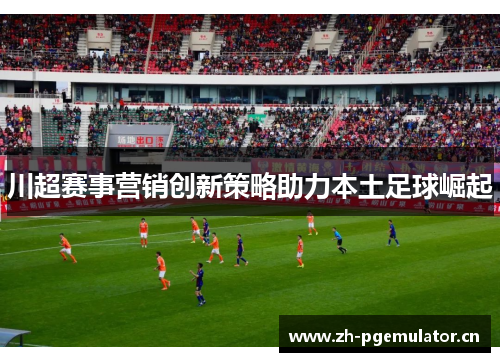 川超赛事营销创新策略助力本土足球崛起