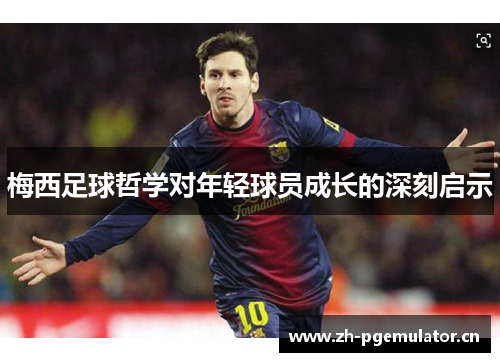 梅西足球哲学对年轻球员成长的深刻启示 梅西足球哲学对年轻球员成长的深刻启示