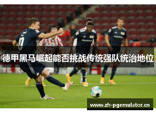 德甲黑马崛起能否挑战传统强队统治地位 德甲黑马崛起能否挑战传统强队统治地位