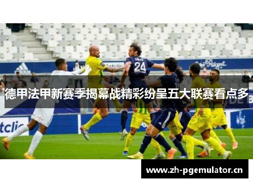 德甲法甲新赛季揭幕战精彩纷呈五大联赛看点多 德甲法甲新赛季揭幕战精彩纷呈五大联赛看点多