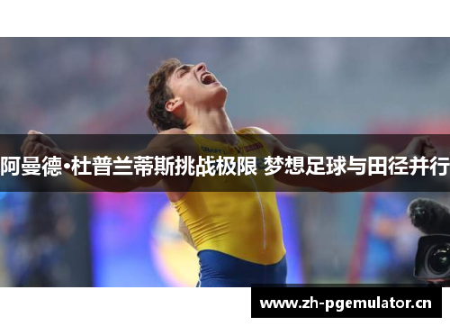 阿曼德·杜普兰蒂斯挑战极限 梦想足球与田径并行 阿曼德·杜普兰蒂斯挑战极限 梦想足球与田径并行