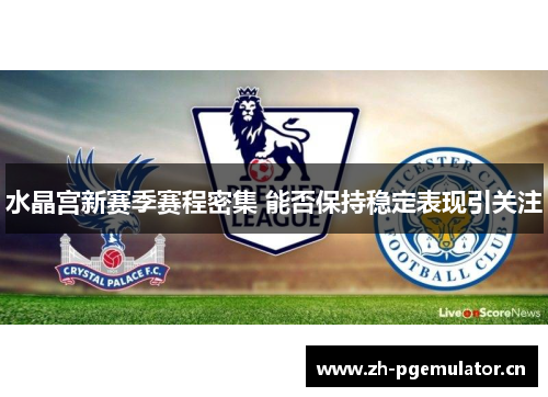 水晶宫新赛季赛程密集 能否保持稳定表现引关注 水晶宫新赛季赛程密集 能否保持稳定表现引关注