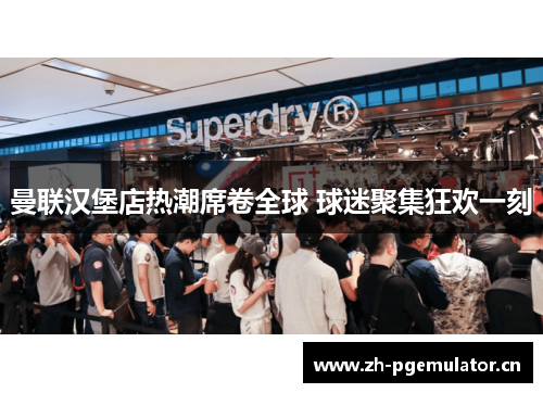 曼联汉堡店热潮席卷全球 球迷聚集狂欢一刻 曼联汉堡店热潮席卷全球 球迷聚集狂欢一刻