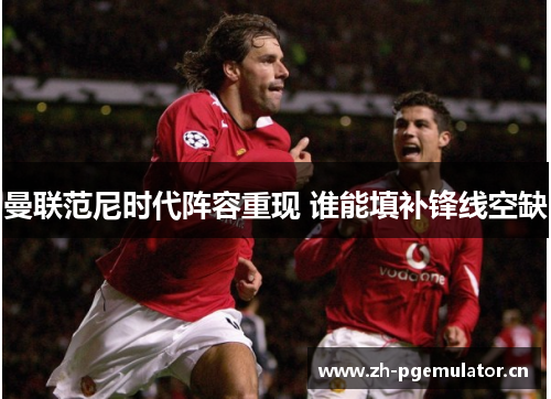 曼联范尼时代阵容重现 谁能填补锋线空缺 曼联范尼时代阵容重现 谁能填补锋线空缺