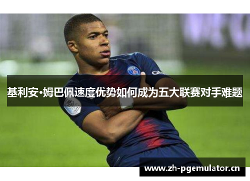 基利安·姆巴佩速度优势如何成为五大联赛对手难题 基利安·姆巴佩速度优势如何成为五大联赛对手难题