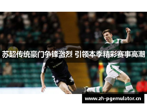 苏超传统豪门争锋激烈 引领本季精彩赛事高潮 苏超传统豪门争锋激烈 引领本季精彩赛事高潮