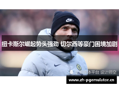 纽卡斯尔崛起势头强劲 切尔西等豪门困境加剧 纽卡斯尔崛起势头强劲 切尔西等豪门困境加剧