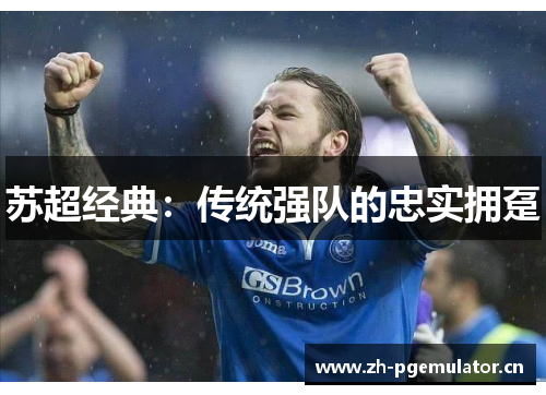 苏超经典:传统强队的忠实拥趸 苏超经典:传统强队的忠实拥趸