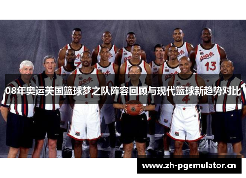 08年奥运美国篮球梦之队阵容回顾与现代篮球新趋势对比 08年奥运美国篮球梦之队阵容回顾与现代篮球新趋势对比