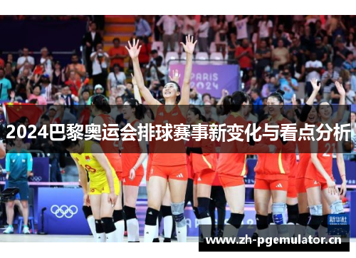 2024巴黎奥运会排球赛事新变化与看点分析 2024巴黎奥运会排球赛事新变化与看点分析