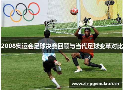 2008奥运会足球决赛回顾与当代足球变革对比 2008奥运会足球决赛回顾与当代足球变革对比